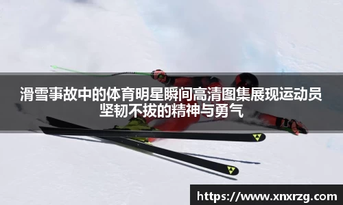 滑雪事故中的体育明星瞬间高清图集展现运动员坚韧不拔的精神与勇气